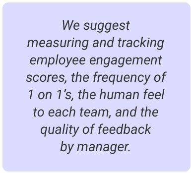 image with text - We suggest measuring and tracking employee engagement scores, the frequency of 1 on 1s, the human feel to each team, and the quality of feedback by manager