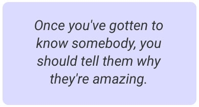 image with text - Once you've gotten to know somebody, you should tell them why they're amazing.