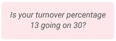 image with text - Is your turnover percentage 13 going on 30?